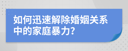 如何迅速解除婚姻關(guān)系中的家庭暴力？