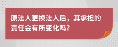 原法人更換法人后，其承擔的責任會有所變化嗎？