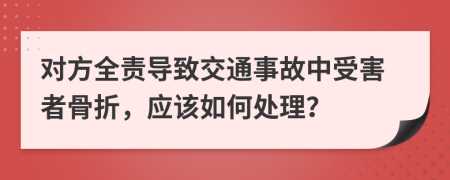 對方全責導致交通事故中受害者骨折，應該如何處理？