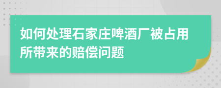 如何處理石家莊啤酒廠被占用所帶來的賠償問題