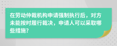 在勞動(dòng)仲裁機(jī)構(gòu)申請(qǐng)強(qiáng)制執(zhí)行后，對(duì)方未能按時(shí)履行裁決，申請(qǐng)人可以采取哪些措施？