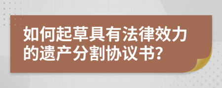 如何起草具有法律效力的遺產分割協(xié)議書？