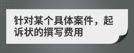 針對某個(gè)具體案件，起訴狀的撰寫費(fèi)用
