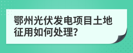 鄂州光伏發(fā)電項(xiàng)目土地征用如何處理？