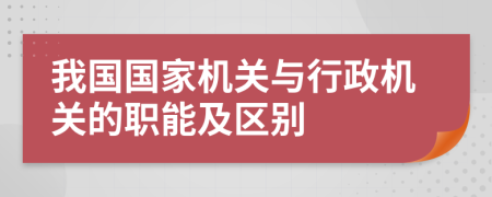 我國(guó)國(guó)家機(jī)關(guān)與行政機(jī)關(guān)的職能及區(qū)別