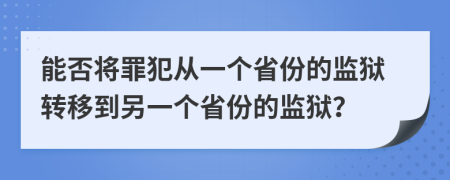 能否將罪犯從一個省份的監(jiān)獄轉移到另一個省份的監(jiān)獄？