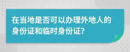 在當(dāng)?shù)厥欠窨梢赞k理外地人的身份證和臨時(shí)身份證？