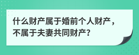 什么財產(chǎn)屬于婚前個人財產(chǎn)，不屬于夫妻共同財產(chǎn)？