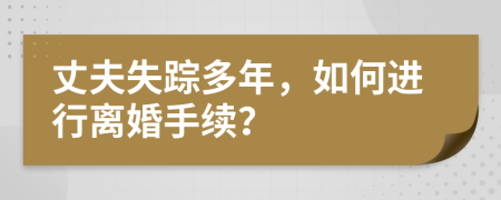 丈夫失蹤多年，如何進行離婚手續(xù)？