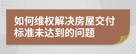 如何維權(quán)解決房屋交付標(biāo)準(zhǔn)未達(dá)到的問(wèn)題