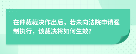 在仲裁裁決作出后，若未向法院申請(qǐng)強(qiáng)制執(zhí)行，該裁決將如何生效？