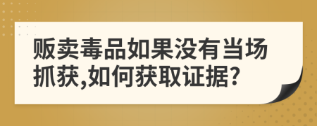 販賣毒品如果沒(méi)有當(dāng)場(chǎng)抓獲,如何獲取證據(jù)?