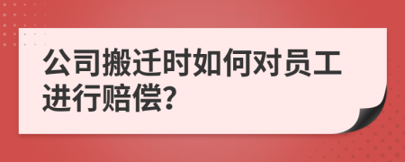 公司搬遷時(shí)如何對(duì)員工進(jìn)行賠償？
