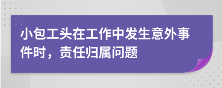 小包工頭在工作中發(fā)生意外事件時，責(zé)任歸屬問題