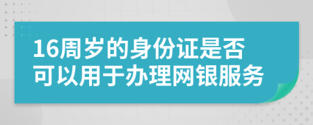 16周歲的身份證是否可以用于辦理網(wǎng)銀服務(wù)