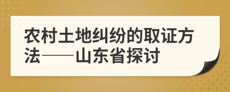 農(nóng)村土地糾紛的取證方法——山東省探討