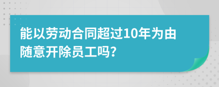 能以勞動(dòng)合同超過10年為由隨意開除員工嗎？