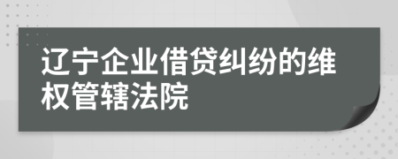 遼寧企業(yè)借貸糾紛的維權(quán)管轄法院