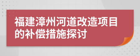 福建漳州河道改造項(xiàng)目的補(bǔ)償措施探討