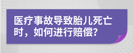醫(yī)療事故導(dǎo)致胎兒死亡時(shí)，如何進(jìn)行賠償？