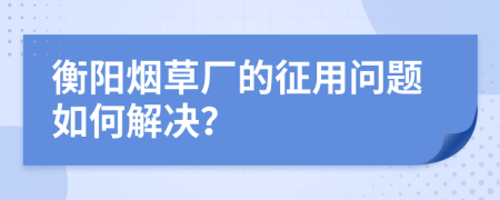 衡陽煙草廠的征用問題如何解決？