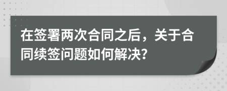 在簽署兩次合同之后，關(guān)于合同續(xù)簽問題如何解決？