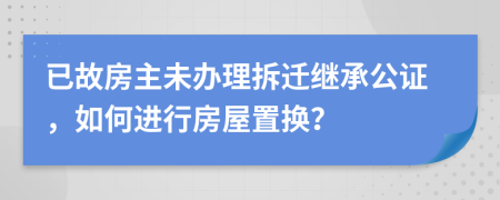 已故房主未辦理拆遷繼承公證，如何進行房屋置換？