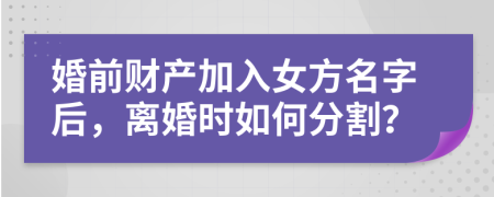 婚前財產加入女方名字后，離婚時如何分割？