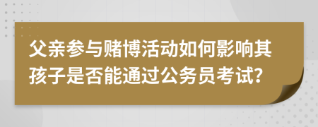 父親參與賭博活動(dòng)如何影響其孩子是否能通過(guò)公務(wù)員考試？