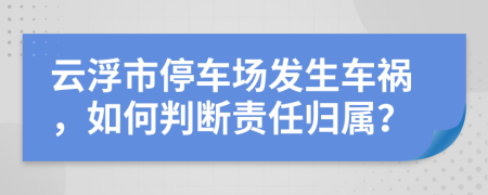 云浮市停車場發(fā)生車禍，如何判斷責(zé)任歸屬？