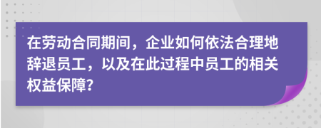 在勞動(dòng)合同期間，企業(yè)如何依法合理地辭退員工，以及在此過(guò)程中員工的相關(guān)權(quán)益保障？