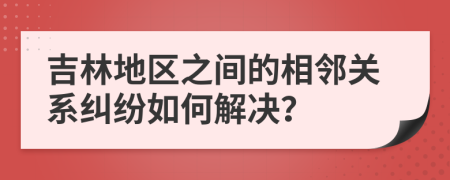 吉林地區(qū)之間的相鄰關(guān)系糾紛如何解決？