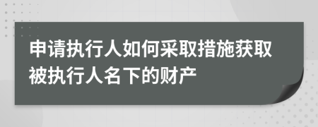申請執(zhí)行人如何采取措施獲取被執(zhí)行人名下的財產(chǎn)