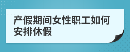產(chǎn)假期間女性職工如何安排休假