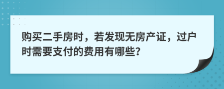 購買二手房時，若發(fā)現(xiàn)無房產(chǎn)證，過戶時需要支付的費(fèi)用有哪些？