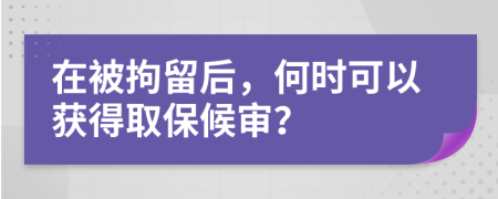 在被拘留后，何時可以獲得取保候?qū)彛?>
                </a>
            </div>
            <div   id=