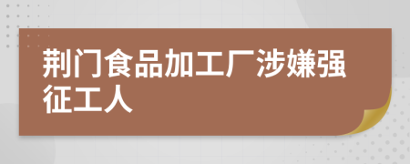 荊門食品加工廠涉嫌強征工人