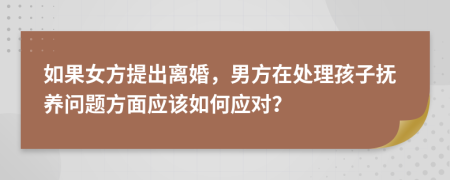 如果女方提出離婚，男方在處理孩子撫養(yǎng)問題方面應(yīng)該如何應(yīng)對(duì)？