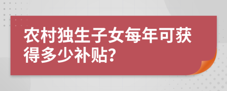 農(nóng)村獨(dú)生子女每年可獲得多少補(bǔ)貼？