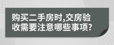 購買二手房時(shí),交房驗(yàn)收需要注意哪些事項(xiàng)?