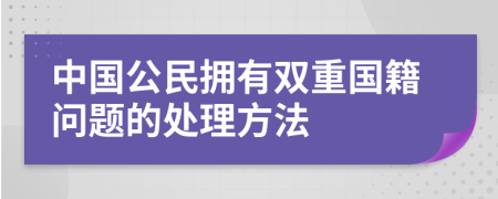 中國公民擁有雙重國籍問題的處理方法
