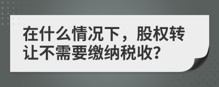 在什么情況下，股權(quán)轉(zhuǎn)讓不需要繳納稅收？