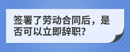 簽署了勞動(dòng)合同后，是否可以立即辭職？