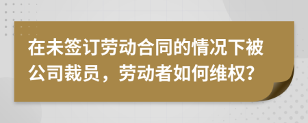 在未簽訂勞動合同的情況下被公司裁員，勞動者如何維權(quán)？