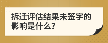 拆遷評估結(jié)果未簽字的影響是什么？