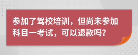 參加了駕校培訓(xùn)，但尚未參加科目一考試，可以退款嗎？