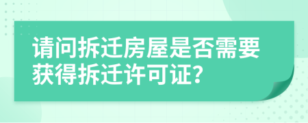 請(qǐng)問(wèn)拆遷房屋是否需要獲得拆遷許可證？