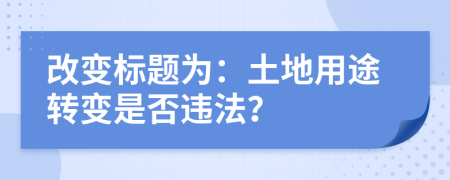 改變標(biāo)題為：土地用途轉(zhuǎn)變是否違法？