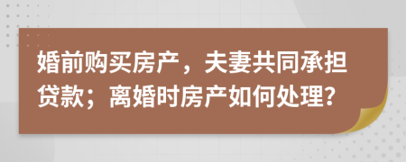 婚前購買房產(chǎn)，夫妻共同承擔(dān)貸款；離婚時(shí)房產(chǎn)如何處理？