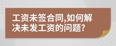 工資未簽合同,如何解決未發(fā)工資的問題?